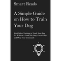 A Simple Guide on How to Train Your Dog: Use Clicker Training to Teach Your Dog to Walk on a Leash, Sit, Stay, Go to Potty and Obey Your Commands - Paperback