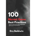 100 Mental Game Best Practices: How To Play The Most Important Game You'll Ever Play - Paperback