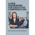 A New Framework For Executive Compensation: How To Structure Executive Compensation: Ceo Incentive Compensation Plan - Paperback